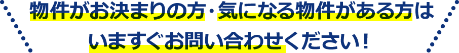物件がお決まりの方・気になる物件がある方はいますぐお問い合わせください！