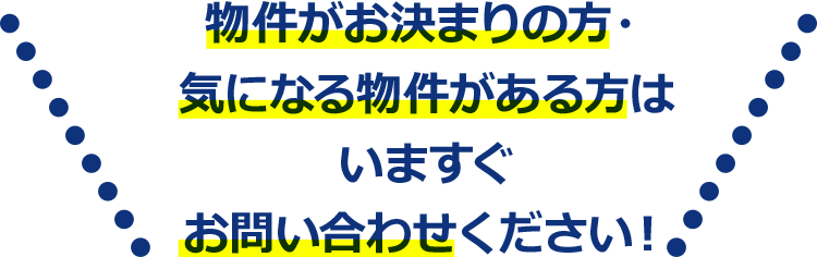物件がお決まりの方・気になる物件がある方はいますぐお問い合わせください！
